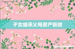 子女继承父母房产新政