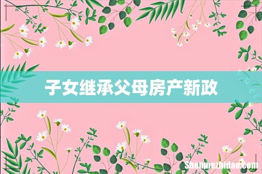 子女继承父母房产新政