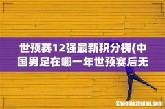中国男足在哪一年世预赛后无缘12强赛的？ 世预赛12强最新积分榜