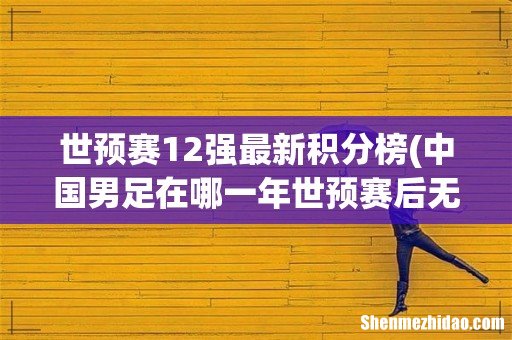 中国男足在哪一年世预赛后无缘12强赛的？ 世预赛12强最新积分榜
