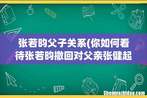 你如何看待张若昀撤回对父亲张健起诉这件事? 张若昀父子关系
