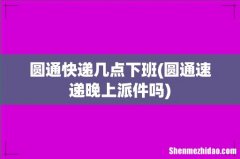 圆通速递晚上派件吗 圆通快递几点下班