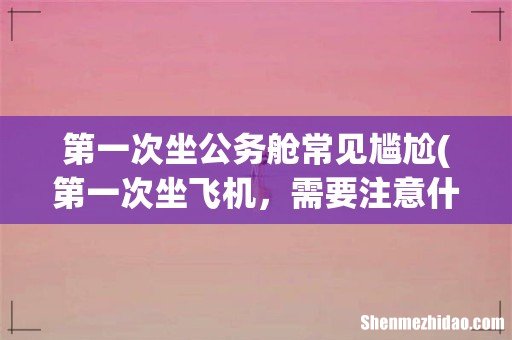 第一次坐飞机，需要注意什么 第一次坐公务舱常见尴尬