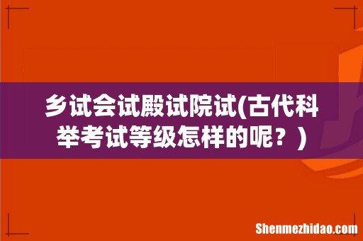古代科举考试等级怎样的呢? 乡试会试殿试院试