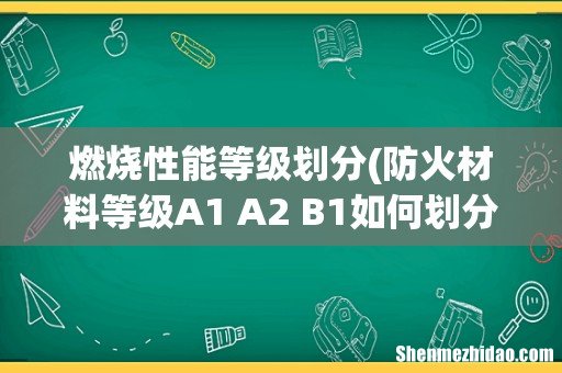 防火材料等级A1 A2 B1如何划分 燃烧性能等级划分