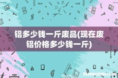现在废铝价格多少钱一斤 铝多少钱一斤废品