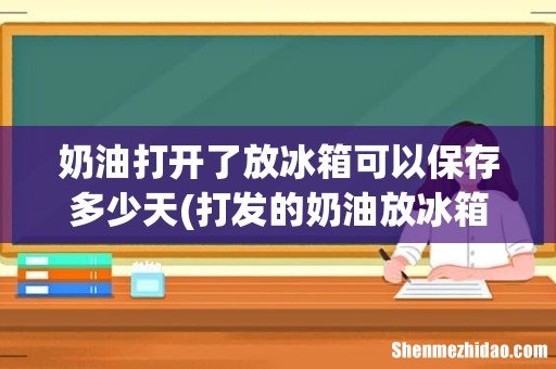 打发的奶油放冰箱冷藏可以保存多久? 奶油打开了放冰箱可以保存多少天