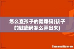 孩子的健康码怎么弄出来 怎么查孩子的健康码