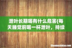 每天睡觉前喝一杯泄叶，持续一个月对身体会有大的伤害吗？ 仅一个月 泄叶长期喝有什么危害
