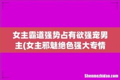 女主邪魅绝色强大专情的女尊文，很宠男主，被无数男人羡慕 女主霸道强势占有欲强宠男主