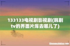 韩剧tv的界面片库去哪儿了 133133电视剧影视剧