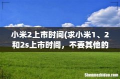 求小米1、2和2s上市时间，不要其他的回答，谢谢 小米2上市时间