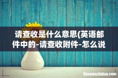 英语邮件中的-请查收附件-怎么说 请查收是什么意思