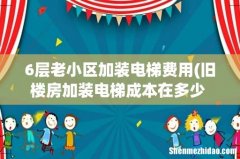 旧楼房加装电梯成本在多少 6层旧楼，加装一台电梯要 6层老小区加装电梯费用