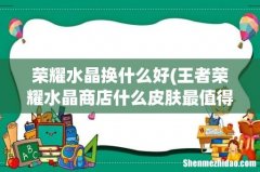 王者荣耀水晶商店什么皮肤最值得兑换？ 荣耀水晶换什么好