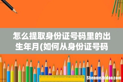 如何从身份证号码中提取出生年月日? 怎么提取身份证号码里的出生年月