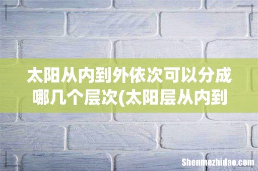 太阳层从内到外分为哪三层 太阳从内到外依次可以分成哪几个层次