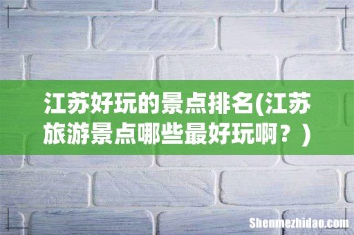 江苏旅游景点哪些最好玩啊? 江苏好玩的景点排名