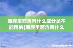 面膜里面含有什么成分是不能用的 面膜里面含有什么成分是不能用的