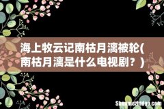 南枯月漓是什么电视剧？ 海上牧云记南枯月漓被轮