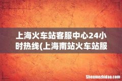 上海南站火车站服务热线是多少- 上海火车站客服中心24小时热线