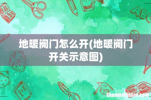 地暖阀门开关示意图 地暖阀门怎么开
