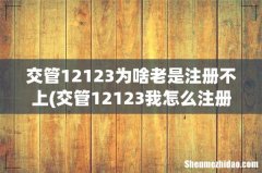 交管12123我怎么注册不上？ 交管12123为啥老是注册不上
