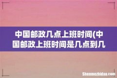 中国邮政上班时间是几点到几点,中国邮政上班时间表2021 中国邮政几点上班时间