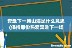 保持那份热爱奔赴下一场山海是什么意思？ 奔赴下一场山海是什么意思