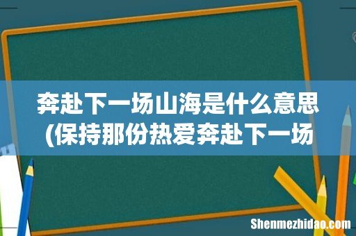 保持那份热爱奔赴下一场山海是什么意思？ 奔赴下一场山海是什么意思