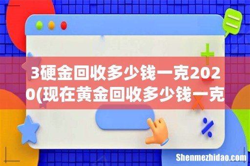 现在黄金回收多少钱一克 3硬金回收多少钱一克2020
