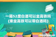 乘坐高铁可以带白酒吗 一箱52度白酒可以坐高铁吗