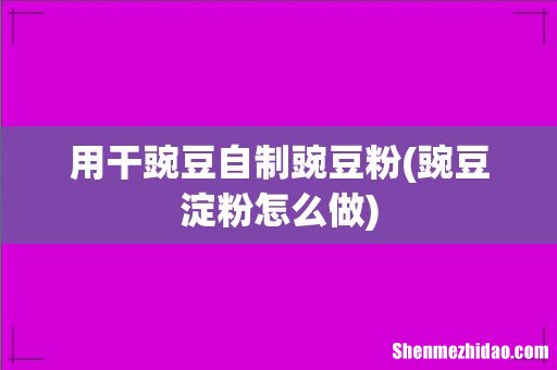 豌豆淀粉怎么做 用干豌豆自制豌豆粉