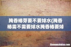 腌香椿需不需要焯水腌香椿要焯水吗 腌香椿芽要不要焯水