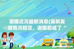 吴昕发展情况稳定，谢娜却成了“万人嫌”，为何曾经的姐妹境况大不相同？ 谢娜近况最新消
