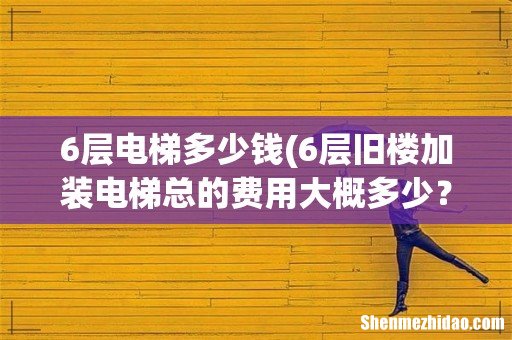 6层旧楼加装电梯总的费用大概多少？ 6层电梯多少钱