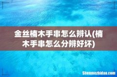 楠木手串怎么分辨好坏 金丝楠木手串怎么辨认