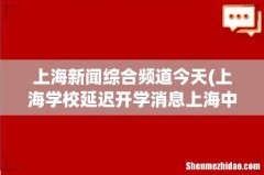 上海学校延迟开学消息上海中小学开学消息 上海新闻综合频道今天