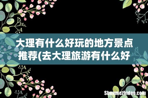 去大理旅游有什么好玩的地方 大理有什么好玩的地方景点推荐