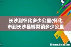 怀化市到长沙县榔梨镇多少公里 长沙到怀化多少公里