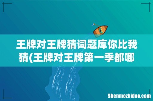 王牌对王牌第一季都哪期有猜成语 王牌对王牌猜词题库你比我猜