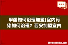 室内污染如何治理？西安加盟室内除甲醛选择那个公司？ 甲醛如何治理加盟