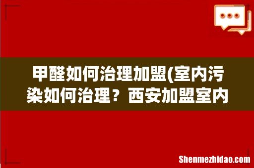 室内污染如何治理?西安加盟室内除甲醛选择那个公司? 甲醛如何治理加盟