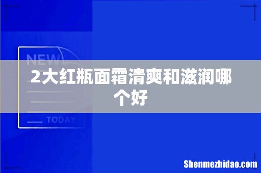 2大红瓶面霜清爽和滋润哪个好