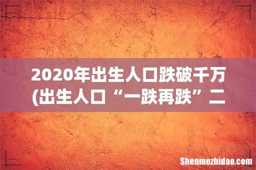 出生人口“一跌再跌”二胎催生无用,“新建议”被提及,你怎么选 2020年出生人口跌破千万