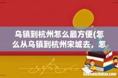 怎么从乌镇到杭州宋城去，怎么走最方便最快捷呢？ 乌镇到杭州怎么最方便