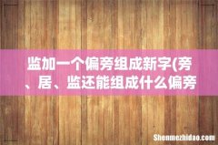 旁、居、监还能组成什么偏旁 监加一个偏旁组成新字