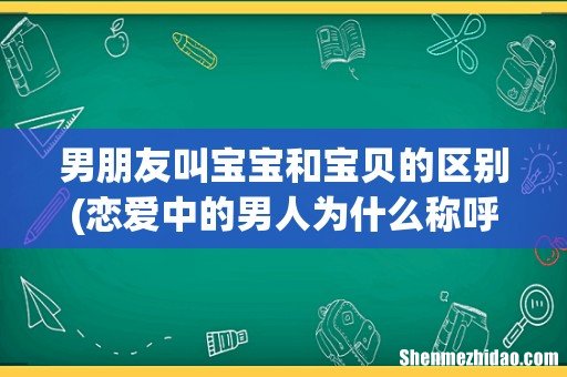 恋爱中的男人为什么称呼女生为“宝宝”? 男朋友叫宝宝和宝贝的区别