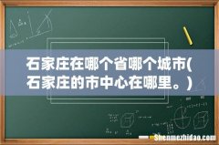 石家庄的市中心在哪里。 石家庄在哪个省哪个城市