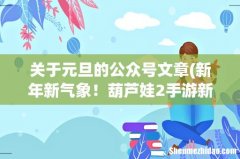 新年新气象！葫芦娃2手游新伙伴小鼓送元旦祝福！ 关于元旦的公众号文章